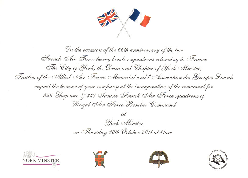 Invitation card: On the occasion of the 66th anniversary of the two French Air Force heavy bomber squadrons returning to France, the City of York, the Dean and Chapter of York Minster, Trustees of the Allied Air Forces Memorial and l'Association des Groupes Lourds request the honour of your company at the inauguration of the memorial for 346 Guyenne & 347 Tunisie French Air Force squadrons of Royal Air Force Bomber Command at York Minster on Thursday 20th October 2011 at 11am.